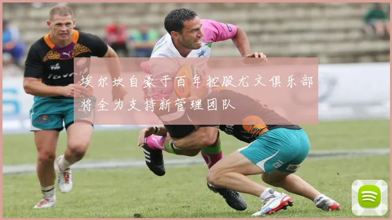埃尔坎自豪于百年控股尤文俱乐部将全力支持新管理团队