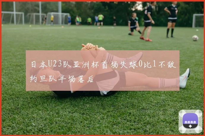 日本U23队亚洲杯首场失球0比1不敌约旦队半场落后